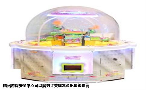 腾讯游戏安全中心可以解封了关键怎么把星级提高