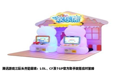 腾讯游戏三巨头齐陷困境：LOL、CF及TGP官方助手故障应对策略
