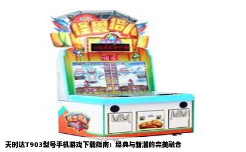 天时达T903型号手机游戏下载指南：经典与新潮的完美融合