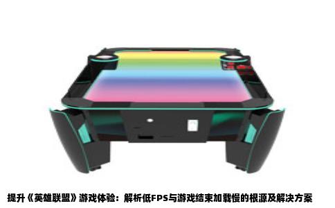 提升《英雄联盟》游戏体验：解析低FPS与游戏结束加载慢的根源及解决方案