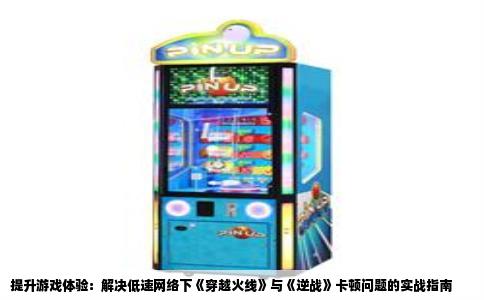提升游戏体验：解决低速网络下《穿越火线》与《逆战》卡顿问题的实战指南
