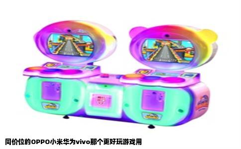 同价位的OPPO小米华为vivo那个更好玩游戏用