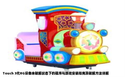 Touch 3代8G设备未破解状态下的程序与游戏安装指南及破解方法详解