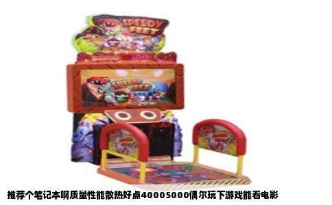 推荐个笔记本啊质量性能散热好点40005000偶尔玩下游戏能看电影
