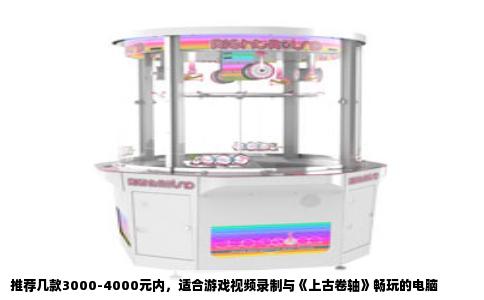 推荐几款3000-4000元内，适合游戏视频录制与《上古卷轴》畅玩的电脑