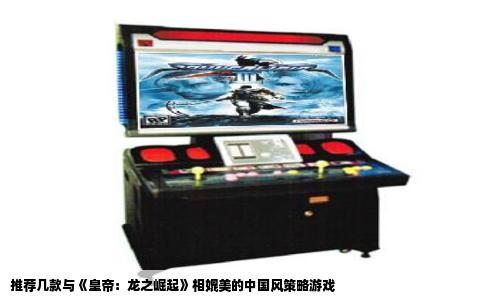 推荐几款与《皇帝：龙之崛起》相媲美的中国风策略游戏