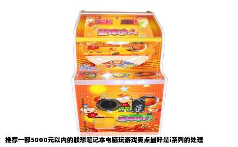 推荐一部5000元以内的联想笔记本电脑玩游戏爽点最好是i系列的处理