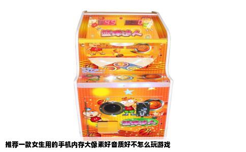 推荐一款女生用的手机内存大像素好音质好不怎么玩游戏