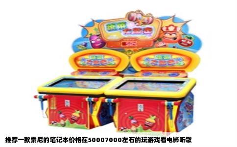 推荐一款索尼的笔记本价格在50007000左右的玩游戏看电影听歌