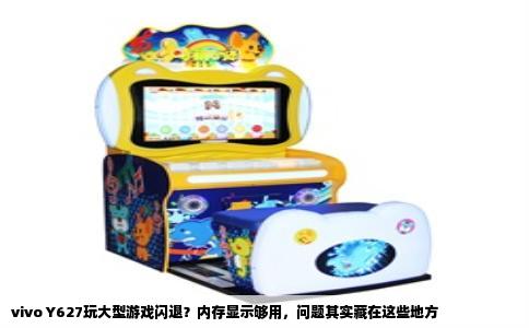 vivo Y627玩大型游戏闪退？内存显示够用，问题其实藏在这些地方