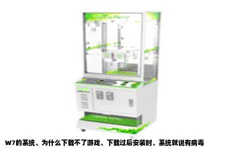 W7的系统、为什么下载不了游戏、下载过后安装时、系统就说有病毒