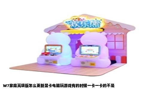 W7家庭高级版怎么更新显卡电脑玩游戏有的时候一卡一卡的不是