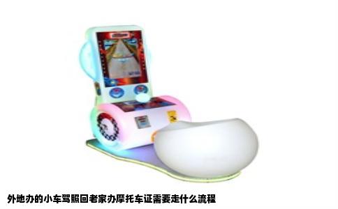 外地办的小车驾照回老家办摩托车证需要走什么流程