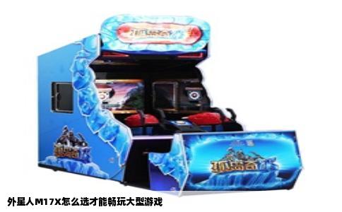 外星人M17X怎么选才能畅玩大型游戏