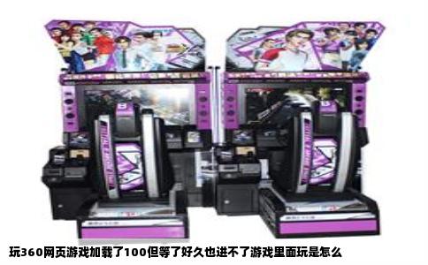 玩360网页游戏加载了100但等了好久也进不了游戏里面玩是怎么