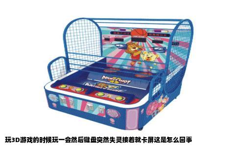 玩3D游戏的时候玩一会然后键盘突然失灵接着就卡屏这是怎么回事