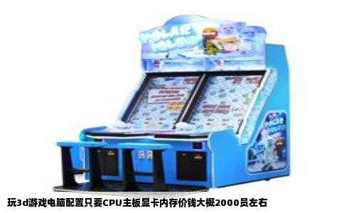 玩3d游戏电脑配置只要CPU主板显卡内存价钱大概2000员左右