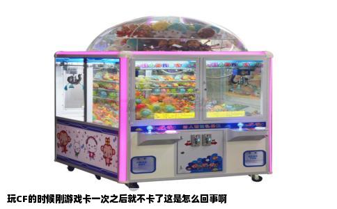 玩CF的时候刚游戏卡一次之后就不卡了这是怎么回事啊
