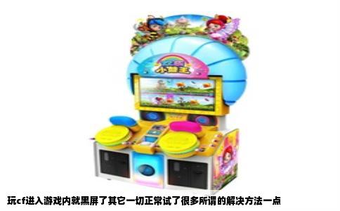 玩cf进入游戏内就黑屏了其它一切正常试了很多所谓的解决方法一点