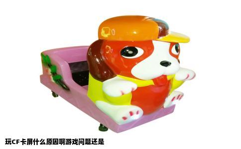 玩CF卡屏什么原因啊游戏问题还是