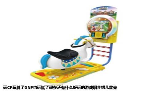 玩CF玩腻了DNF也玩腻了现在还有什么好玩的游戏啊介绍几款来