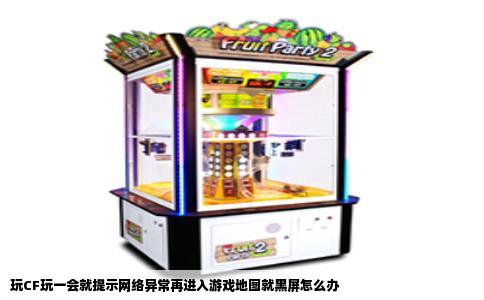 玩CF玩一会就提示网络异常再进入游戏地图就黑屏怎么办