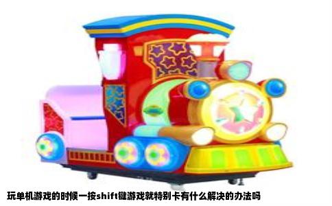 玩单机游戏的时候一按shift键游戏就特别卡有什么解决的办法吗