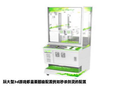 玩大型3d游戏都需要那些配置例如秒杀剑灵的配置