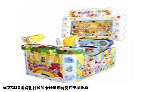 玩大型3D游戏用什么显卡好里面有我的电脑配置