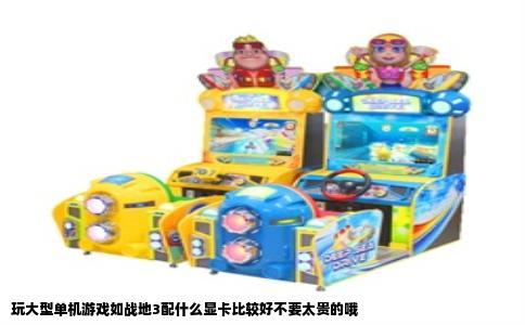 玩大型单机游戏如战地3配什么显卡比较好不要太贵的哦