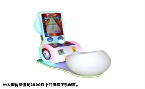 玩大型网络游戏2000以下的电脑主机配置。