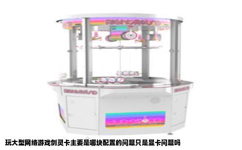 玩大型网络游戏剑灵卡主要是哪块配置的问题只是显卡问题吗