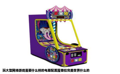 玩大型网络游戏需要什么样的电脑配置魔兽拉完美世界什么的