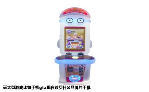 玩大型游戏比如手机gta现在该买什么品牌的手机