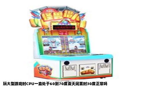 玩大型游戏时CPU一直处于60到70度夏天闲置时30度正常吗