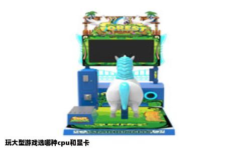 玩大型游戏选哪种cpu和显卡