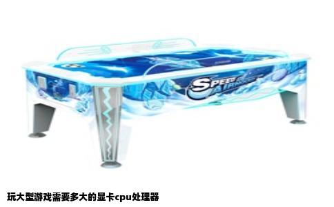 玩大型游戏需要多大的显卡cpu处理器