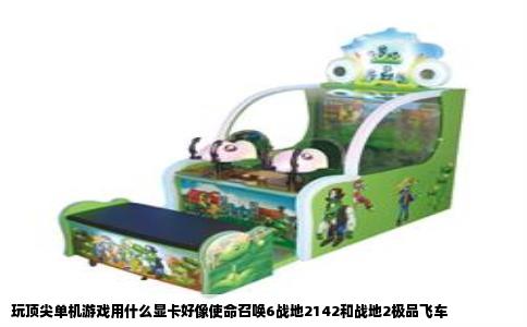 玩顶尖单机游戏用什么显卡好像使命召唤6战地2142和战地2极品飞车