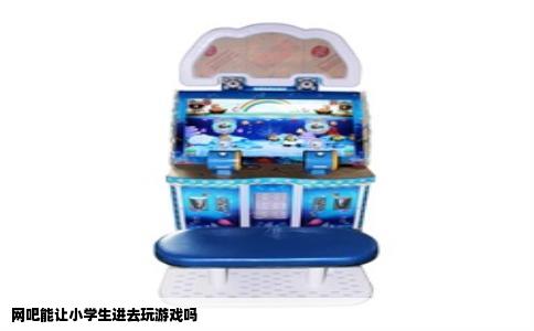 网吧能让小学生进去玩游戏吗