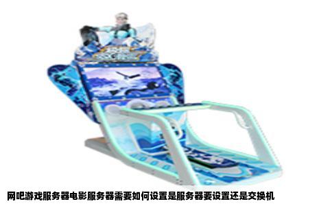 网吧游戏服务器电影服务器需要如何设置是服务器要设置还是交换机