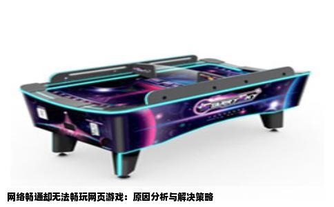 网络畅通却无法畅玩网页游戏：原因分析与解决策略