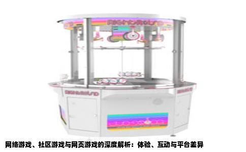 网络游戏、社区游戏与网页游戏的深度解析：体验、互动与平台差异