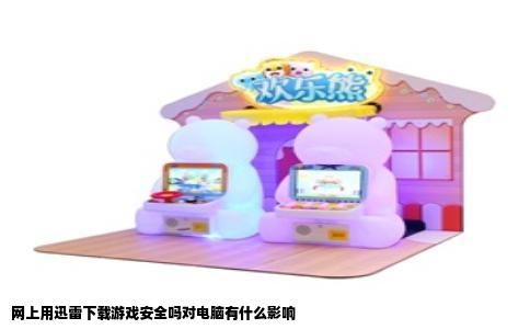 网上用迅雷下载游戏安全吗对电脑有什么影响