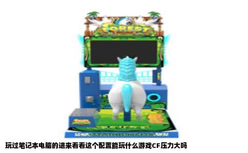 玩过笔记本电脑的进来看看这个配置能玩什么游戏CF压力大吗
