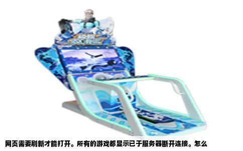 网页需要刷新才能打开。所有的游戏都显示已于服务器断开连接。怎么