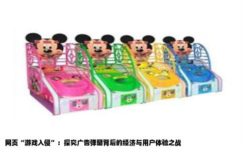 网页“游戏入侵”：探究广告弹窗背后的经济与用户体验之战