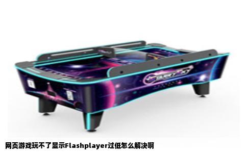网页游戏玩不了显示Flashplayer过低怎么解决啊