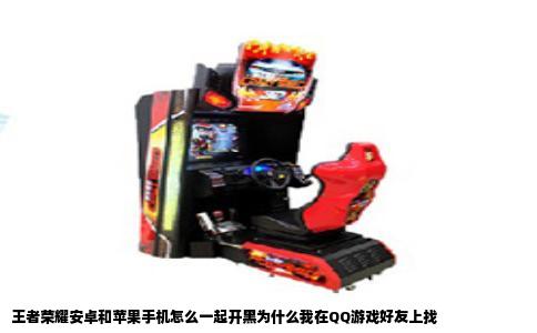 王者荣耀安卓和苹果手机怎么一起开黑为什么我在QQ游戏好友上找