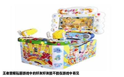 王者荣耀私聊游戏中的好友好友能不能在游戏中看见