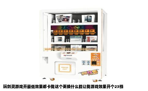 玩剑灵游戏开最低效果都卡我这个更换什么能让我游戏效果开个23档